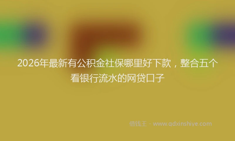 2026年最新有公积金社保哪里好下款，整合五个看银行流水的网贷口子