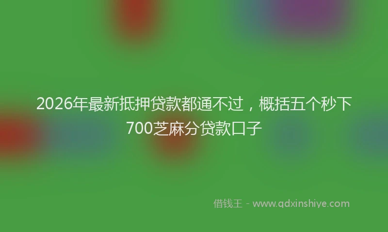 2026年最新抵押贷款都通不过，概括五个秒下700芝麻分贷款口子