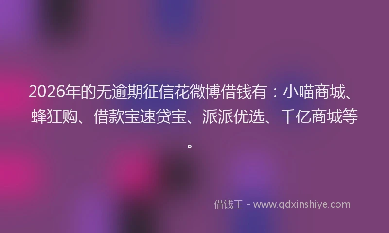 2026年的无逾期征信花微博借钱有：小喵商城、蜂狂购、借款宝速贷宝、派派优选、千亿商城等。