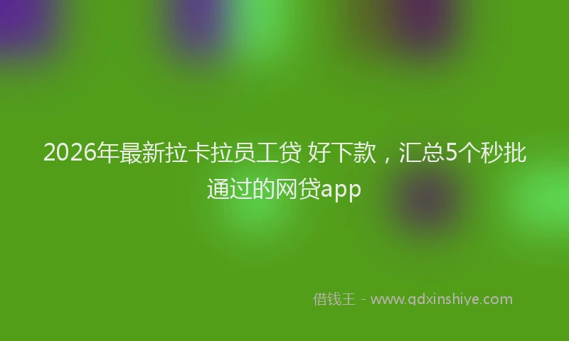 2026年最新拉卡拉员工贷 好下款，汇总5个秒批通过的网贷app