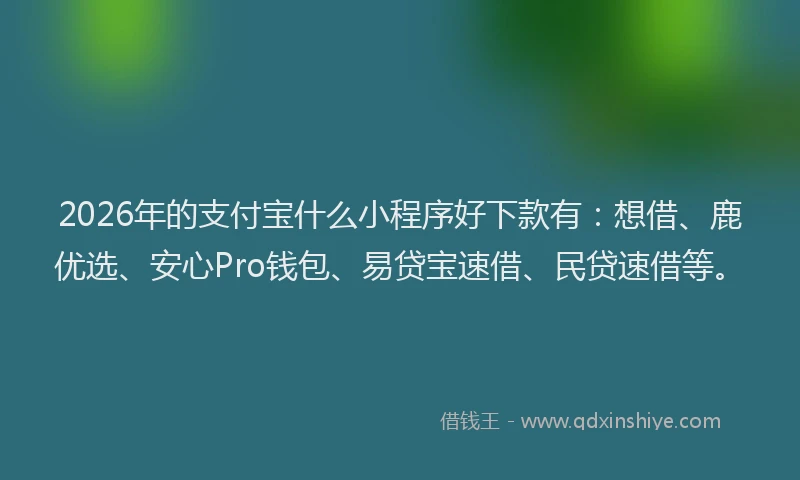 2026年的支付宝什么小程序好下款有：想借、鹿优选、安心Pro钱包、易贷宝速借、民贷速借等。