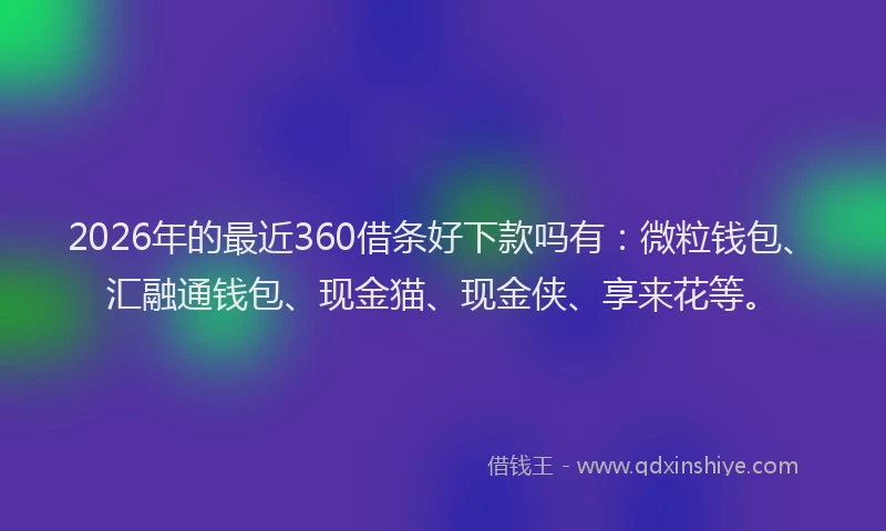 2026年的最近360借条好下款吗有：微粒钱包、汇融通钱包、现金猫、现金侠、享来花等。