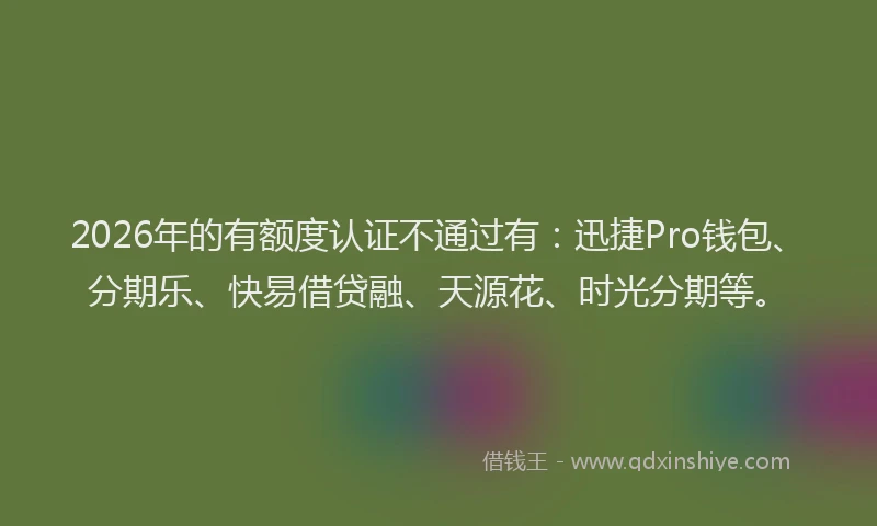 2026年的有额度认证不通过有：迅捷Pro钱包、分期乐、快易借贷融、天源花、时光分期等。