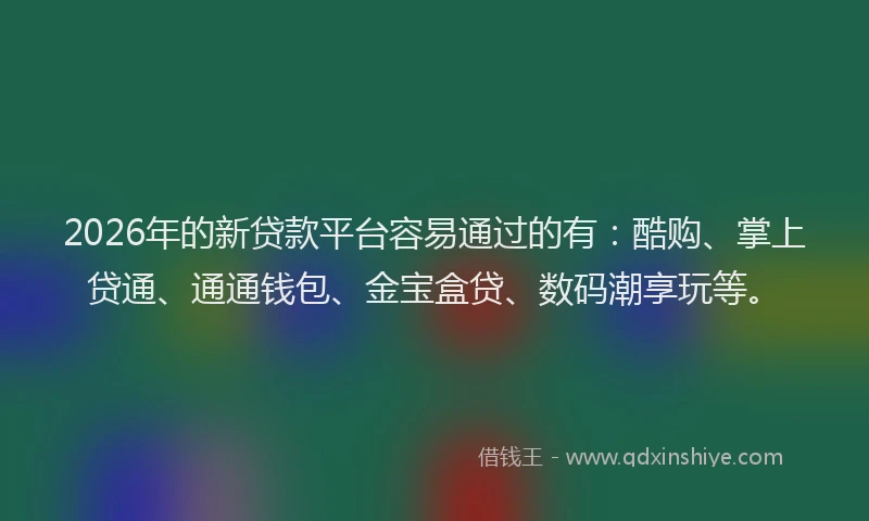 2026年的新贷款平台容易通过的有：酷购、掌上贷通、通通钱包、金宝盒贷、数码潮享玩等。