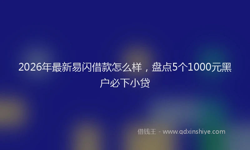 2026年最新易闪借款怎么样，盘点5个1000元黑户必下小贷