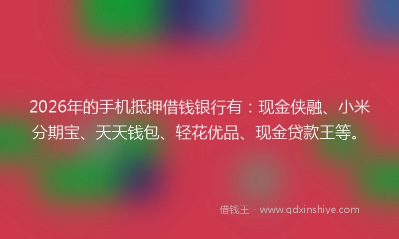 2026年的手机抵押借钱银行有：现金侠融、小米分期宝、天天钱包、轻花优品、现金贷款王等。