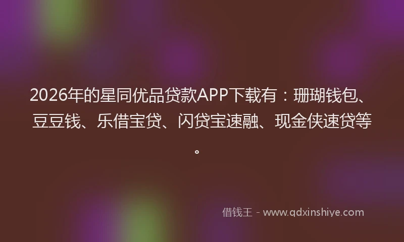2026年的星同优品贷款APP下载有：珊瑚钱包、豆豆钱、乐借宝贷、闪贷宝速融、现金侠速贷等。
