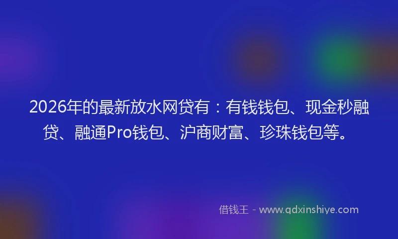 2026年的最新放水网贷有：有钱钱包、现金秒融贷、融通Pro钱包、沪商财富、珍珠钱包等。