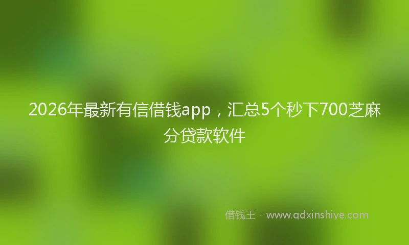 2026年最新有信借钱app，汇总5个秒下700芝麻分贷款软件