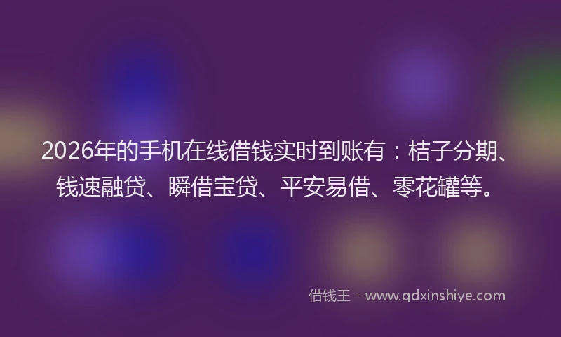 2026年的手机在线借钱实时到账有：桔子分期、钱速融贷、瞬借宝贷、平安易借、零花罐等。