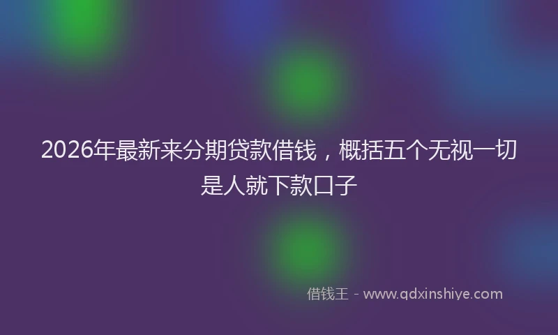 2026年最新来分期贷款借钱，概括五个无视一切是人就下款口子