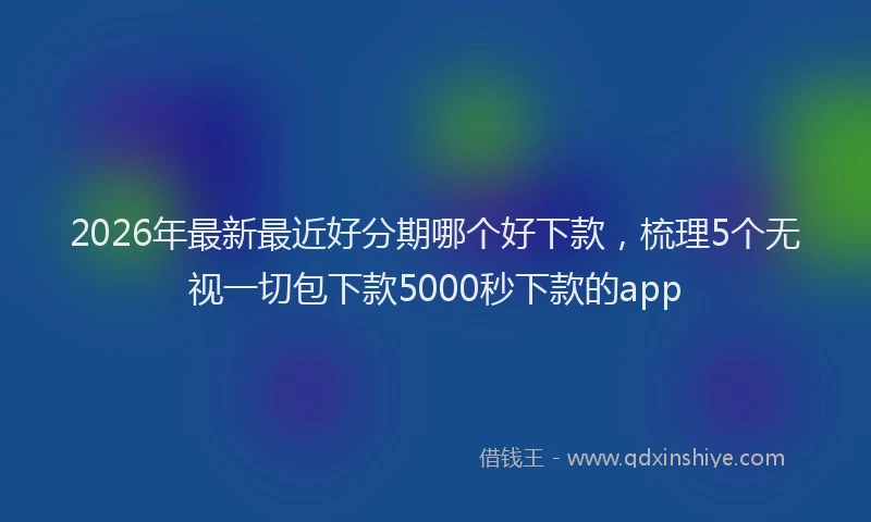 2026年最新最近好分期哪个好下款，梳理5个无视一切包下款5000秒下款的app