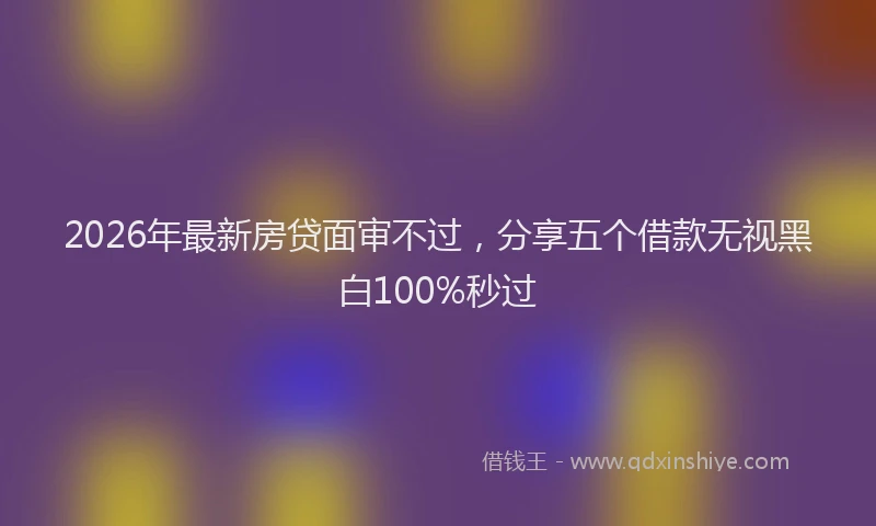 2026年最新房贷面审不过，分享五个借款无视黑白100%秒过