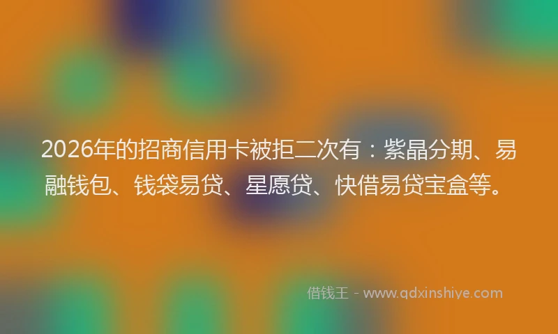 2026年的招商信用卡被拒二次有：紫晶分期、易融钱包、钱袋易贷、星愿贷、快借易贷宝盒等。