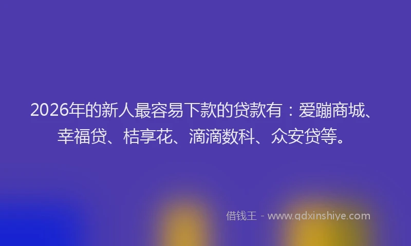 2026年的新人最容易下款的贷款有：爱蹦商城、幸福贷、桔享花、滴滴数科、众安贷等。