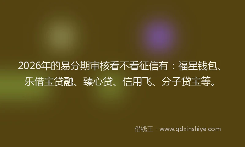 2026年的易分期审核看不看征信有：福星钱包、乐借宝贷融、臻心贷、信用飞、分子贷宝等。