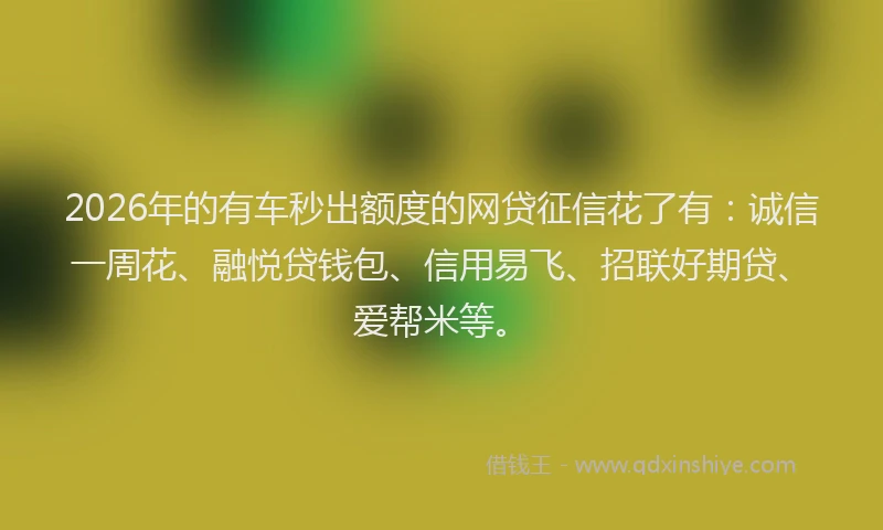 2026年的有车秒出额度的网贷征信花了有：诚信一周花、融悦贷钱包、信用易飞、招联好期贷、爱帮米等。