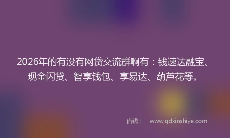 2026年的有没有网贷交流群啊有：钱速达融宝、现金闪贷、智享钱包、享易达、葫芦花等。