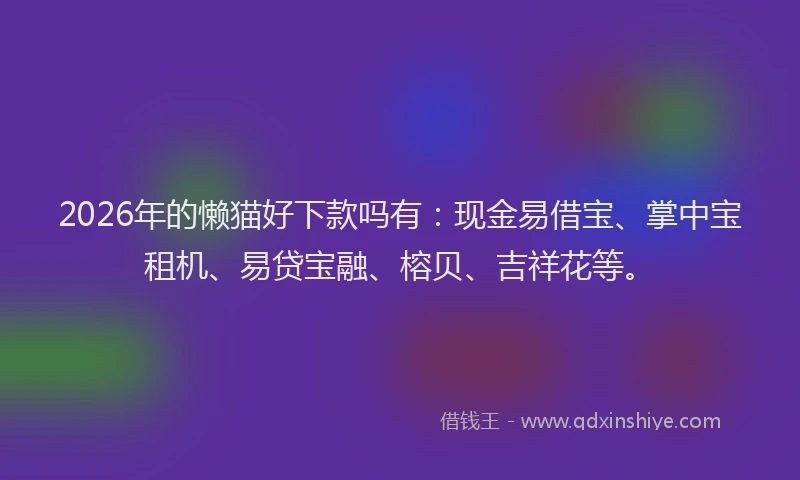 2026年的懒猫好下款吗有：现金易借宝、掌中宝租机、易贷宝融、榕贝、吉祥花等。