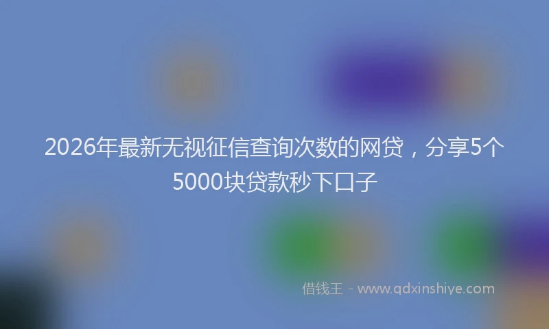2026年最新无视征信查询次数的网贷，分享5个5000块贷款秒下口子