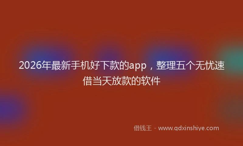 2026年最新手机好下款的app，整理五个无忧速借当天放款的软件