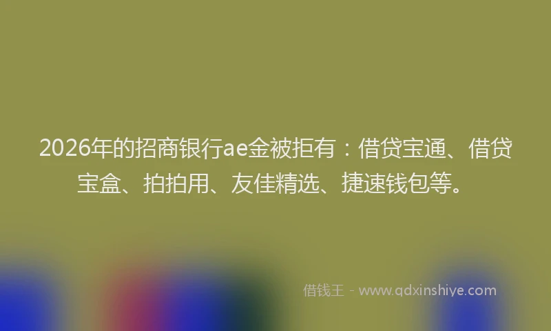 2026年的招商银行ae金被拒有：借贷宝通、借贷宝盒、拍拍用、友佳精选、捷速钱包等。
