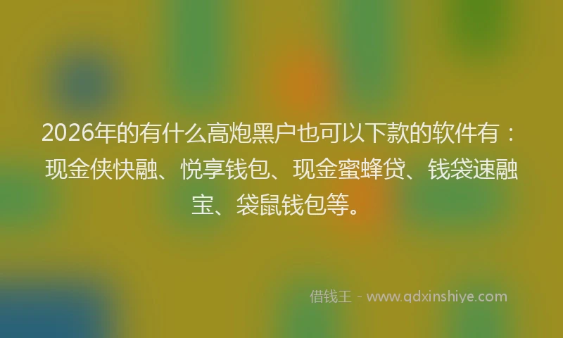 2026年的有什么高炮黑户也可以下款的软件有：现金侠快融、悦享钱包、现金蜜蜂贷、钱袋速融宝、袋鼠钱包等。