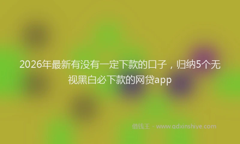 2026年最新有没有一定下款的口子，归纳5个无视黑白必下款的网贷app