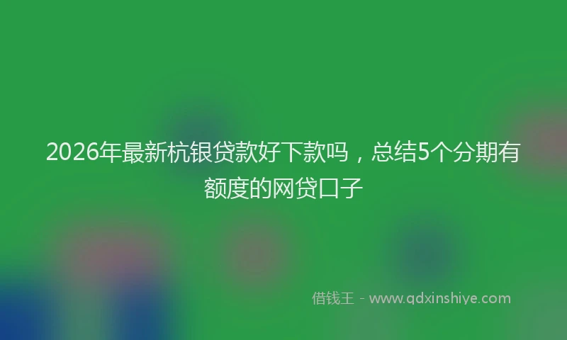 2026年最新杭银贷款好下款吗，总结5个分期有额度的网贷口子