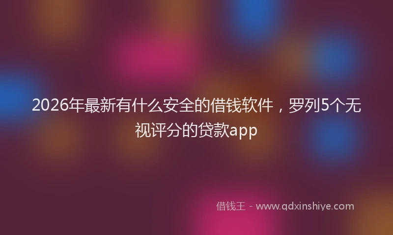 2026年最新有什么安全的借钱软件，罗列5个无视评分的贷款app