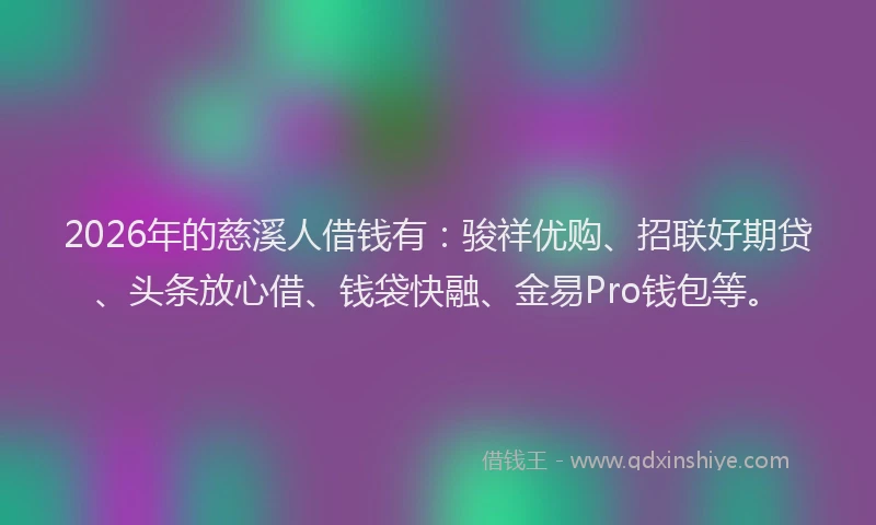 2026年的慈溪人借钱有：骏祥优购、招联好期贷、头条放心借、钱袋快融、金易Pro钱包等。