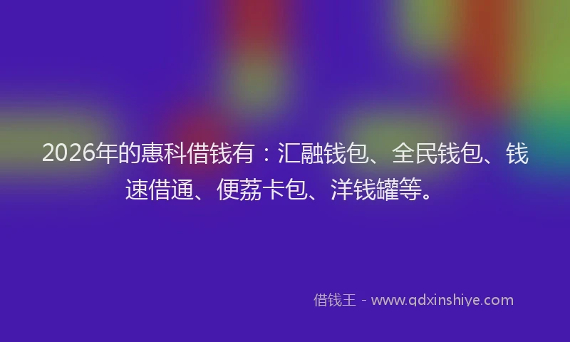 2026年的惠科借钱有：汇融钱包、全民钱包、钱速借通、便荔卡包、洋钱罐等。