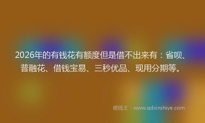 2026年的有钱花有额度但是借不出来有：省呗、普融花、借钱宝易、三秒优品、现用分期等。