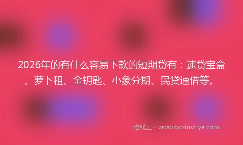 2026年的有什么容易下款的短期贷有：速贷宝盒、萝卜租、金钥匙、小象分期、民贷速借等。
