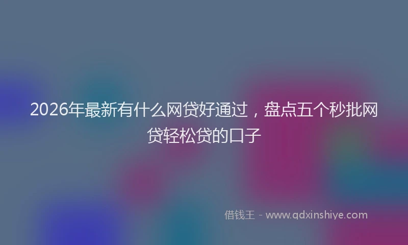 2026年最新有什么网贷好通过，盘点五个秒批网贷轻松贷的口子