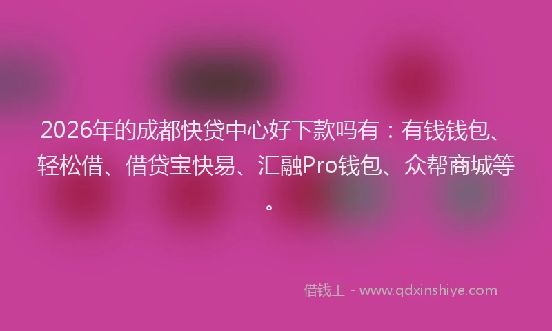2026年的成都快贷中心好下款吗有：有钱钱包、轻松借、借贷宝快易、汇融Pro钱包、众帮商城等。