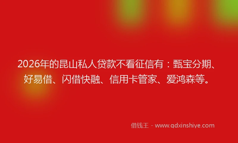 2026年的昆山私人贷款不看征信有：甄宝分期、好易借、闪借快融、信用卡管家、爱鸿森等。
