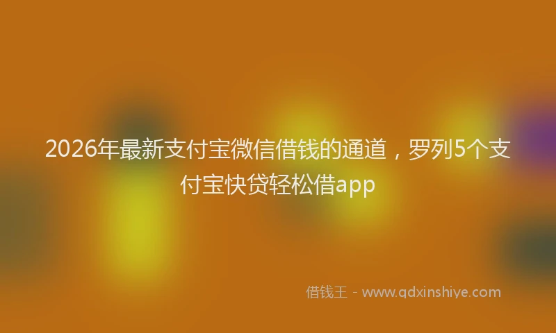 2026年最新支付宝微信借钱的通道，罗列5个支付宝快贷轻松借app