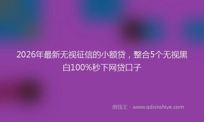 2026年最新无视征信的小额贷，整合5个无视黑白100%秒下网贷口子