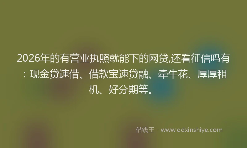 2026年的有营业执照就能下的网贷,还看征信吗有：现金贷速借、借款宝速贷融、牵牛花、厚厚租机、好分期等。