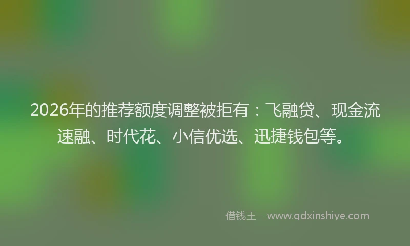 2026年的推荐额度调整被拒有：飞融贷、现金流速融、时代花、小信优选、迅捷钱包等。