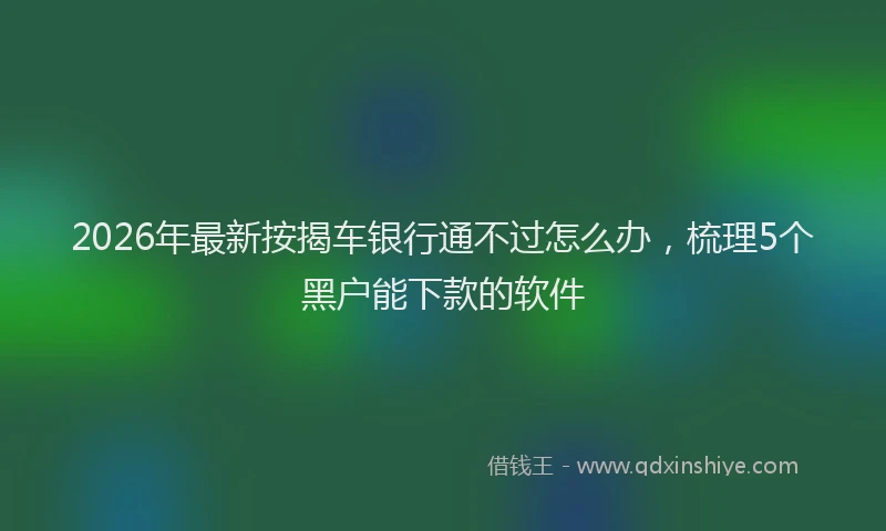 2026年最新按揭车银行通不过怎么办，梳理5个黑户能下款的软件