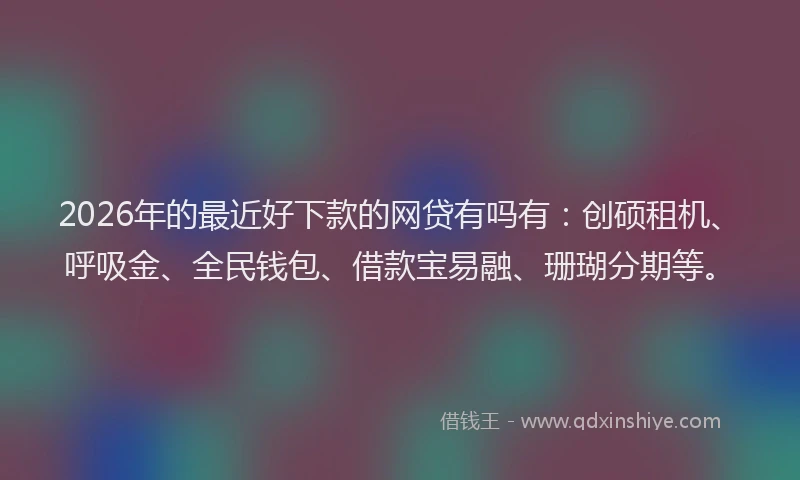 2026年的最近好下款的网贷有吗有：创硕租机、呼吸金、全民钱包、借款宝易融、珊瑚分期等。
