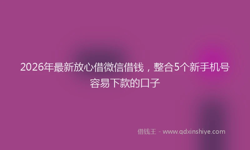 2026年最新放心借微信借钱，整合5个新手机号容易下款的口子
