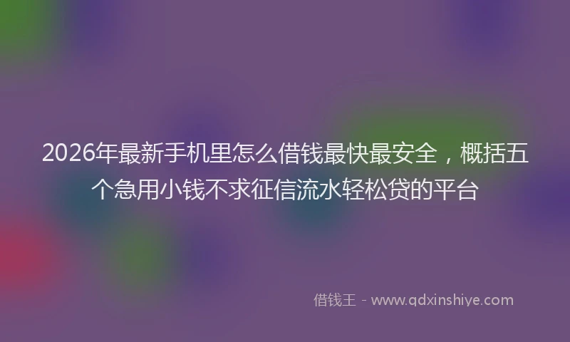 2026年最新手机里怎么借钱最快最安全，概括五个急用小钱不求征信流水轻松贷的平台