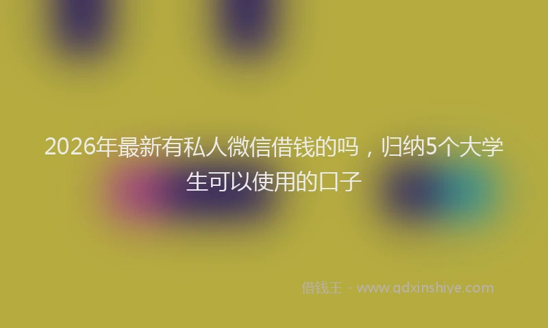 2026年最新有私人微信借钱的吗，归纳5个大学生可以使用的口子