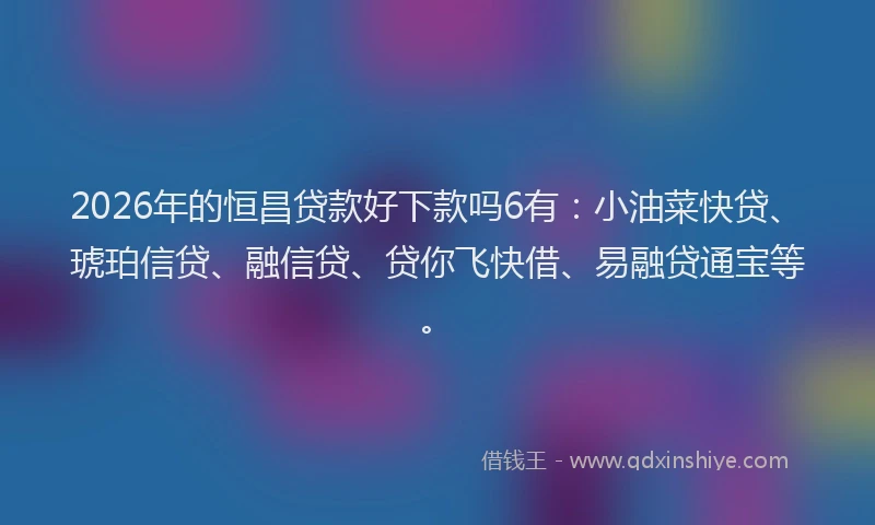 2026年的恒昌贷款好下款吗6有：小油菜快贷、琥珀信贷、融信贷、贷你飞快借、易融贷通宝等。
