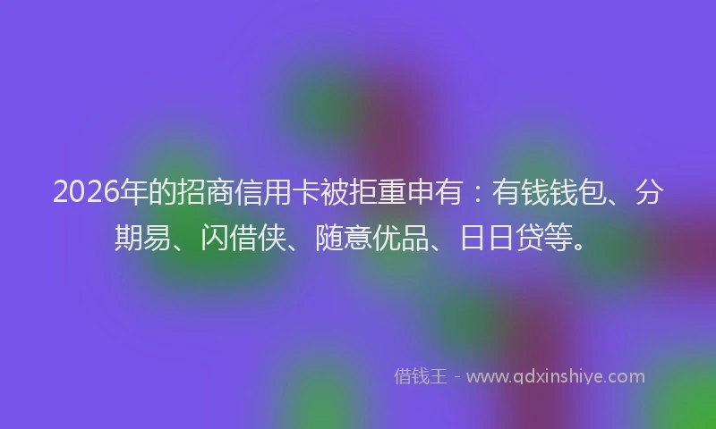 2026年的招商信用卡被拒重申有：有钱钱包、分期易、闪借侠、随意优品、日日贷等。
