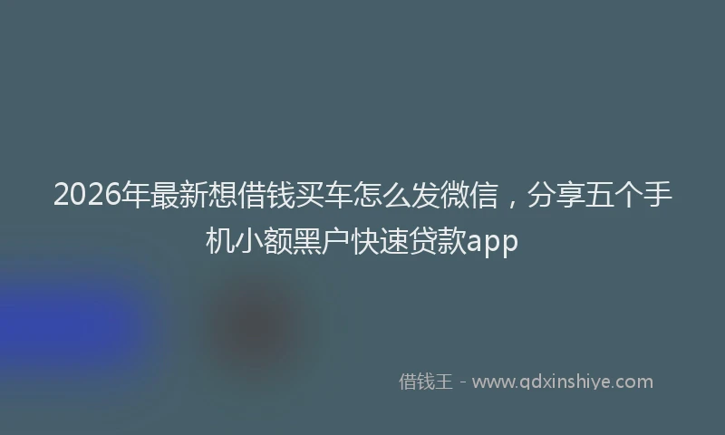 2026年最新想借钱买车怎么发微信，分享五个手机小额黑户快速贷款app