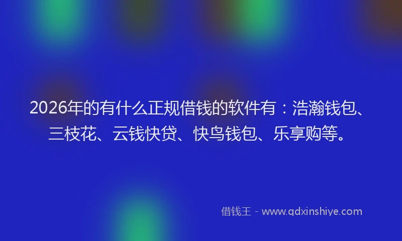 2026年的有什么正规借钱的软件有：浩瀚钱包、三枝花、云钱快贷、快鸟钱包、乐享购等。